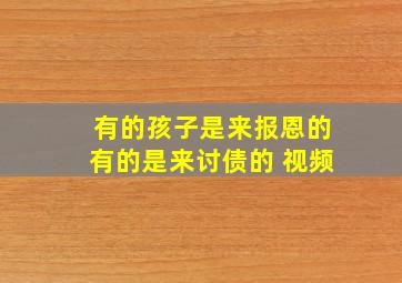 有的孩子是来报恩的有的是来讨债的 视频